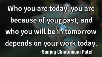 Who you are today, you are because of your past, and who you will be in tomorrow depends on your