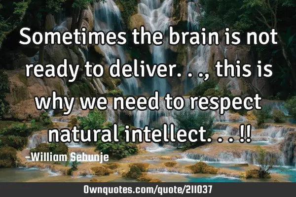 Sometimes the brain is not ready to deliver..., this is why we need to respect natural intellect...!