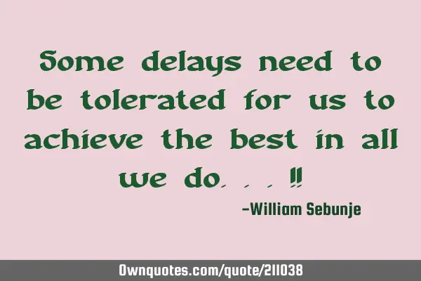Some delays need to be tolerated for us to achieve the best in all we do...!!
