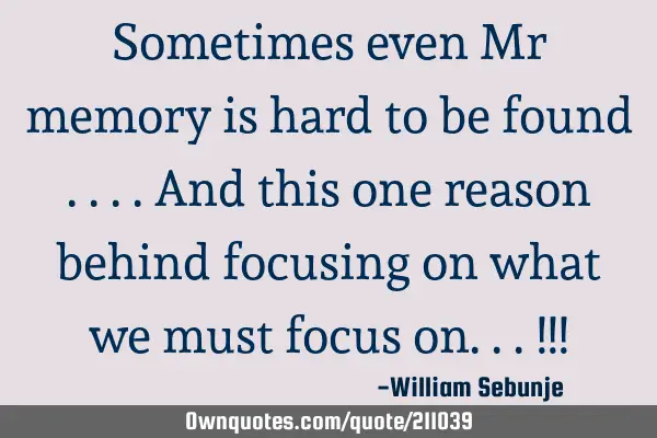 Sometimes even Mr memory is hard to be found ....and this one reason behind focusing on what we