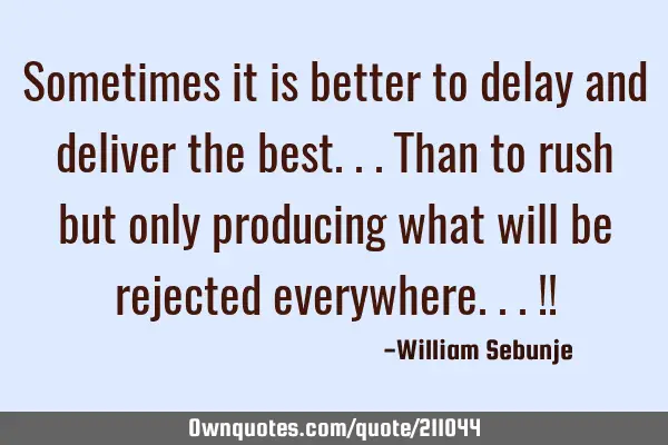 Sometimes it is better to delay and deliver the best...than to rush but only producing what will be