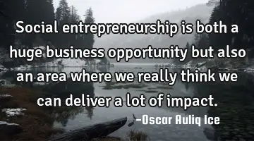 Social entrepreneurship is both a huge business opportunity but also an area where we really think