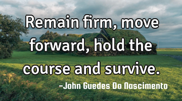 Remain firm, move forward, hold the course and survive.