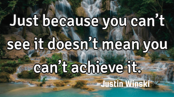 Just because you can’t see it doesn’t mean you can’t achieve it.