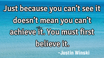 Just because you can’t see it doesn’t mean you can’t achieve it. You must first believe it.