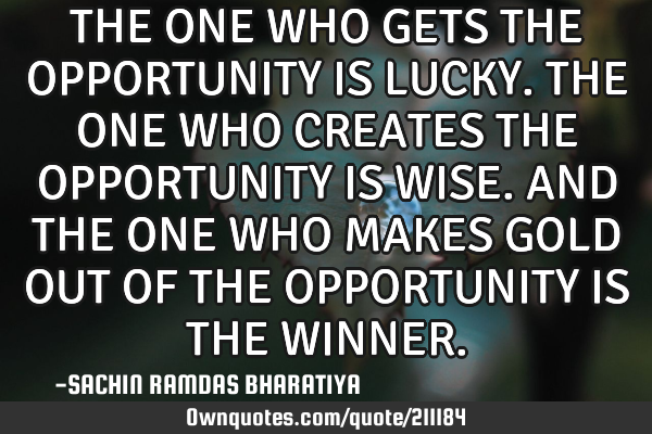 THE ONE WHO GETS THE OPPORTUNITY IS LUCKY. THE ONE WHO CREATES THE OPPORTUNITY IS WISE. AND THE ONE