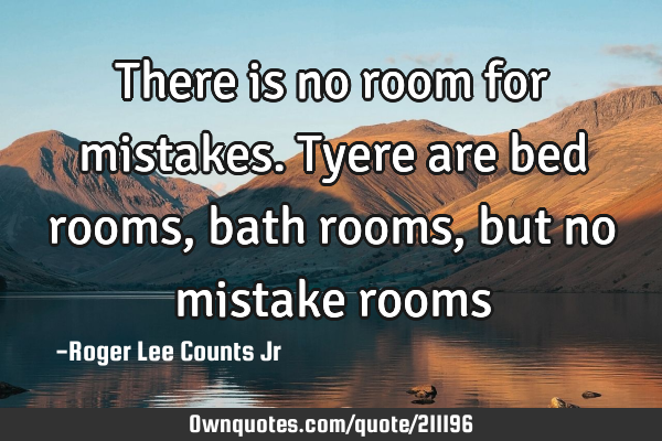 There is no room for mistakes. Tyere are bed rooms, bath rooms, but no mistake