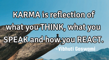 KARMA is reflection of what you THINK, what you SPEAK and how you REACT.