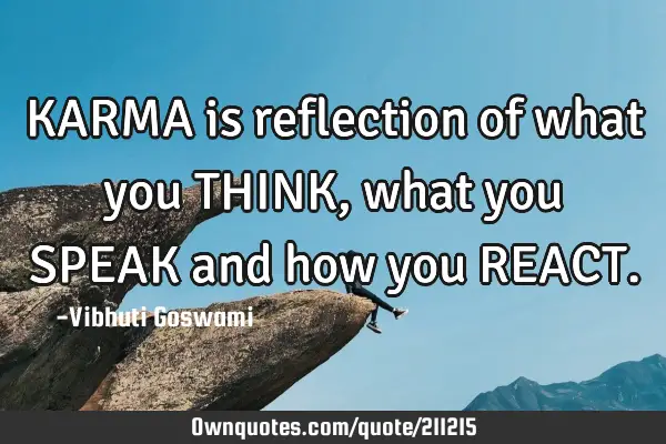 KARMA is reflection of what you THINK, what you SPEAK and how you REACT