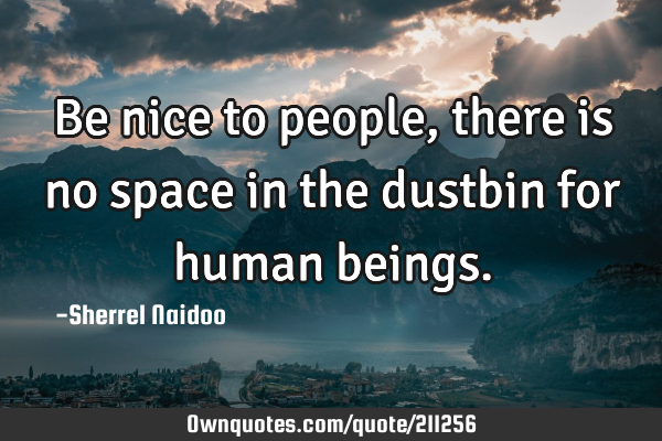 Be nice to people, there is no space in the dustbin for human: 