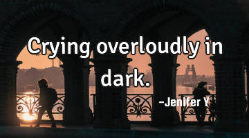 Crying overloudly in dark.