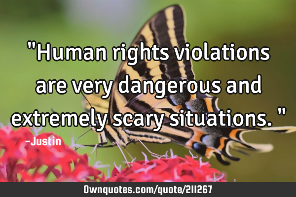 "Human rights violations are very dangerous and extremely scary situations."