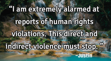 “I am extremely alarmed at reports of human rights violations. This direct and indirect violence