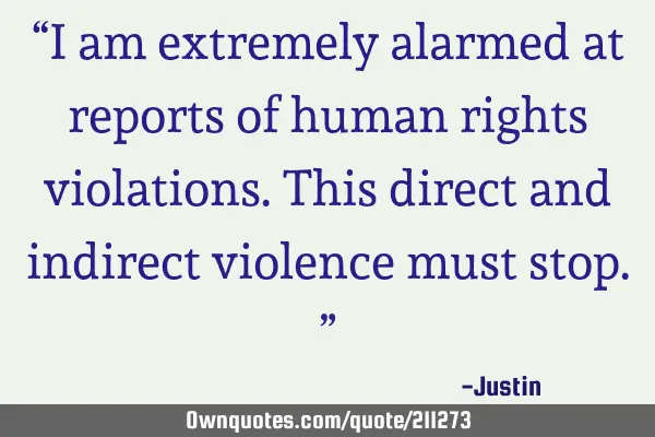 “I am extremely alarmed at reports of human rights violations. This direct and indirect violence