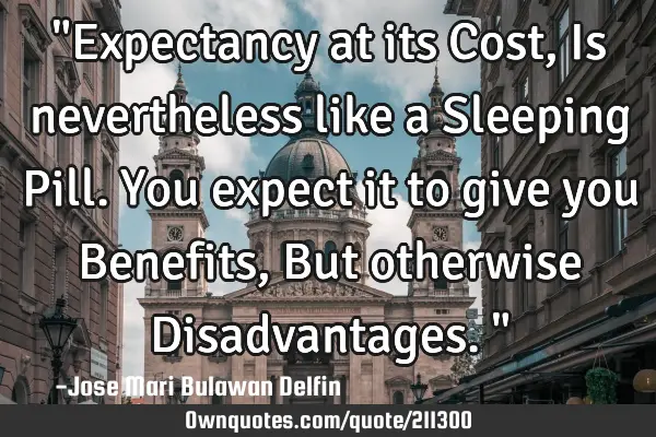 "Expectancy at its Cost, Is nevertheless like a Sleeping Pill. You expect it to give you Benefits, B
