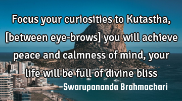 Focus your curiosities to Kutastha, [between eye-brows] you will achieve peace and calmness of mind,