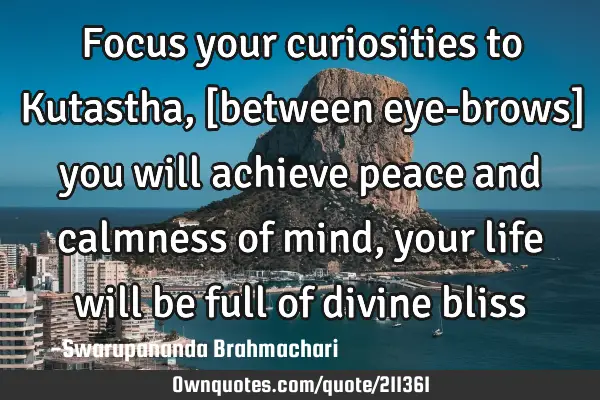 Focus your curiosities to Kutastha, [between eye-brows] you will achieve peace and calmness of mind,