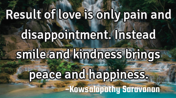 Result of love is only pain and disappointment.Instead smile and kindness brings peace and
