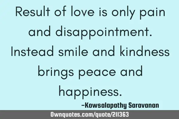 Result of love is only pain and disappointment.Instead smile and kindness brings peace and