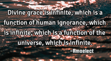 Divine grace is infinite, which is a function of human ignorance, which is infinite, which is a