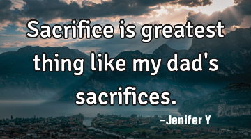 Sacrifice is greatest thing like my dad