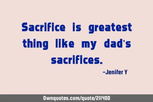 Sacrifice is greatest thing like my dad
