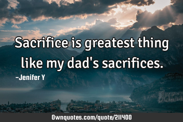 Sacrifice is greatest thing like my dad