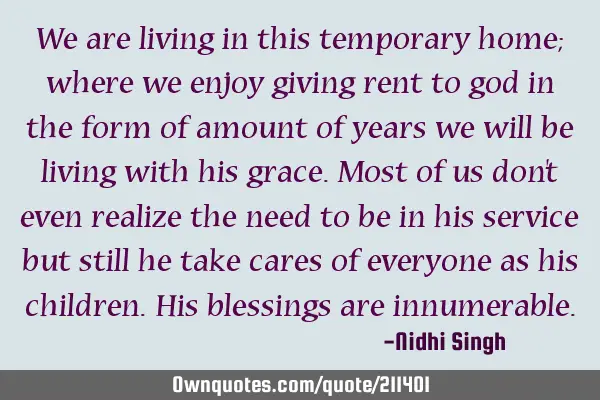 We are living in this temporary home; where we enjoy giving rent to god in the form of amount of