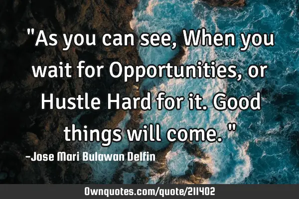"As you can see, When you wait for Opportunities, or Hustle Hard for it. Good things will come."