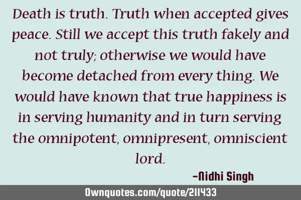 Death is truth. Truth when accepted gives peace. Still we accept this truth fakely and not truly;