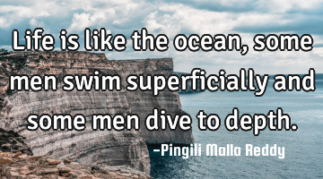 Life is like the ocean, some men swim superficially and some men dive to depth.