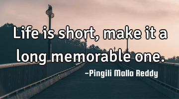 Life is short, make it a long memorable one.