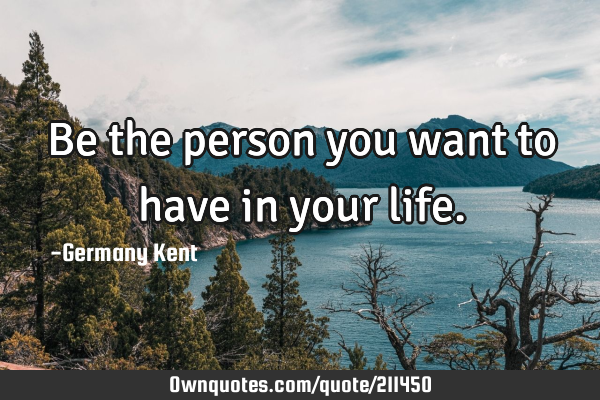 Be the person you want to have in your