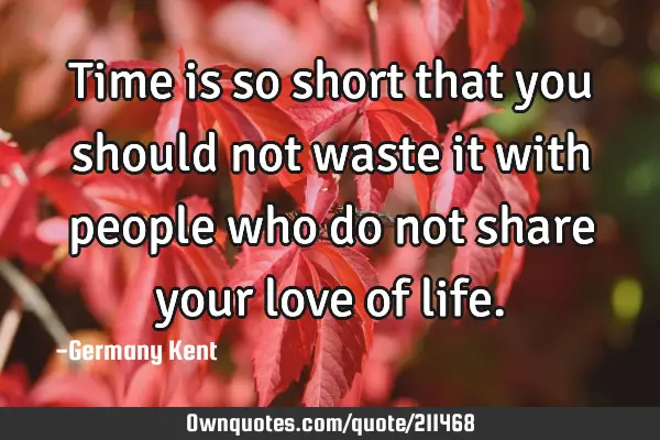 Time is so short that you should not waste it with people who do not share your love of