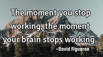 The moment you stop working, the moment your brain stops working.