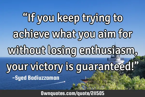 “If you keep trying to achieve what you aim for without losing enthusiasm, your victory is