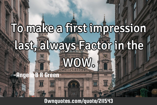 To make a first impression last, always Factor in the WOW