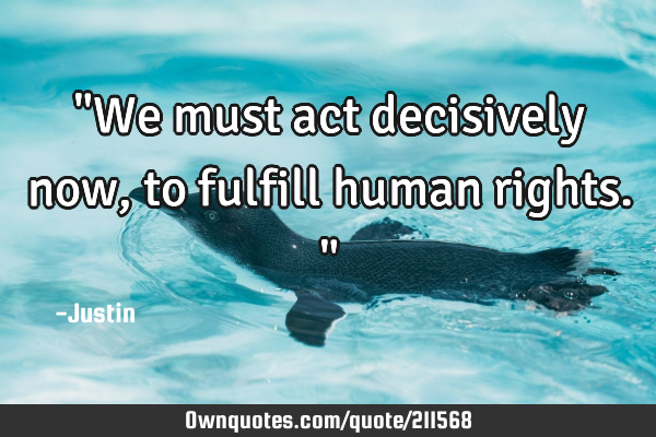 "We must act decisively now, to fulfill human rights."