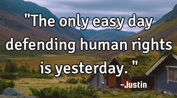 "The only easy day defending human rights is yesterday."