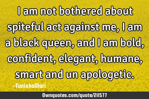 I am not bothered about spiteful act against me, I am a black queen, and I am bold,confident,