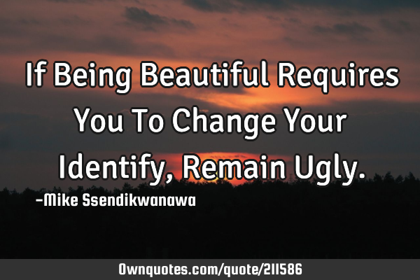 If Being Beautiful Requires You To Change Your Identify,
Remain U