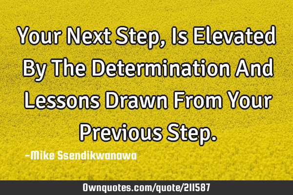 Your Next Step, Is Elevated By The Determination And Lessons Drawn From Your Previous S