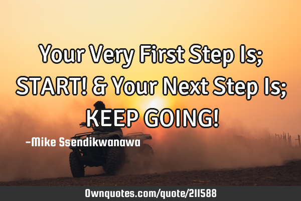 Your Very First Step Is; START!
& Your Next Step Is; KEEP GOING!