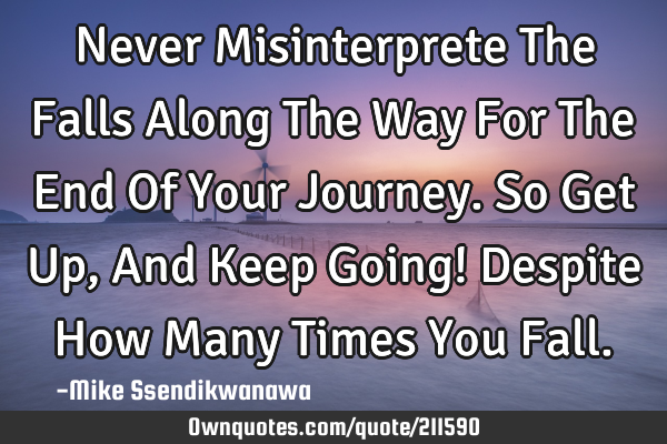 Never Misinterprete The Falls Along The Way For The End Of Your Journey.
So Get Up, And Keep Going!