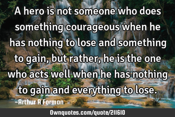 A hero is not someone who does something courageous when he has nothing to lose and something to