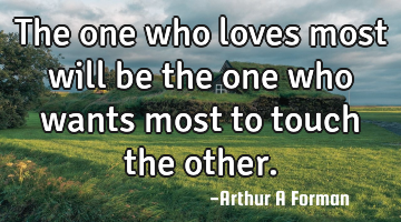 The one who loves most will be the one who wants most to touch the other.