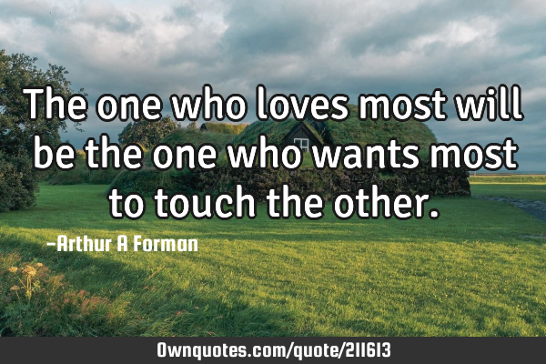 The one who loves most will be the one who wants most to touch the