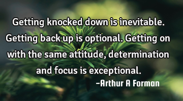Getting knocked down is inevitable. Getting back up is optional. Getting on with the same attitude,