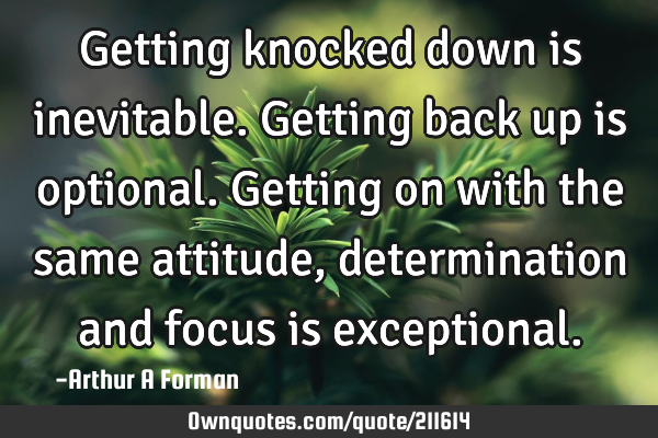 Getting knocked down is inevitable. Getting back up is optional. Getting on with the same attitude,