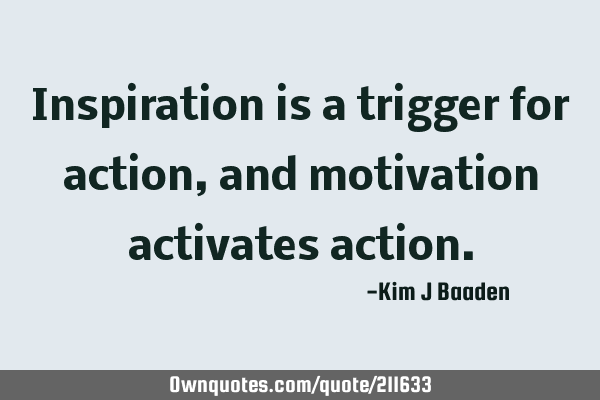 Inspiration is a trigger for action, and motivation activates